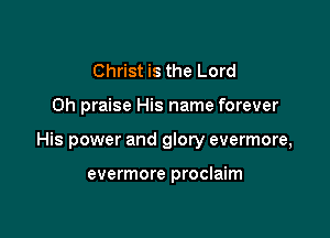 Christ is the Lord

0h praise His name forever

His power and glory evermore,

evermore proclaim