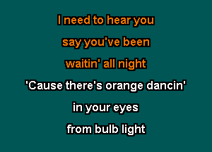 I need to hear you
say you've been

waitin' all night

'Cause there's orange dancin'

in your eyes
from bulb light