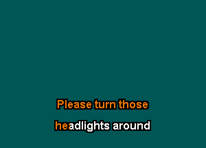 Please turn those

headlights around