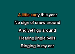 A little early this year

No sign of snow around
And yet I go around
Hearingjingle bells

Ringing in my ear