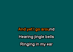 And yet I go around

Hearingjingle bells

Ringing in my ear