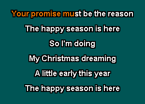 Your promise must be the reason
The happy season is here
So I'm doing

My Christmas dreaming

A little early this year

The happy season is here I