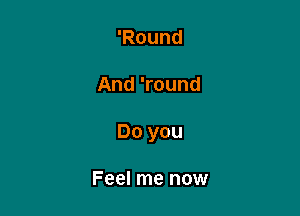 'Round

And 'round

Do you

Feel me now