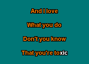 And I love
What you do

Don't you know

That you're toxic