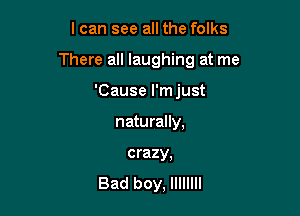 I can see all the folks

There all laughing at me

'Cause l'mjust
naturally,

crazy,

Bad boy, llllllll