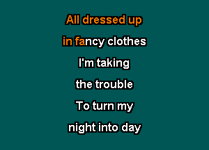 All dressed up

in fancy clothes
I'm taking
the trouble
To turn my

night into day