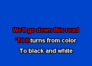 We'll go down this road

'Til it turns from color
To black and white