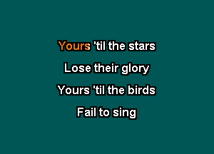 Yours 'til the stars

Lose their glory

Yours 'til the birds

Fail to sing