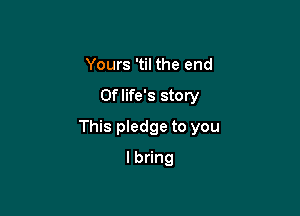 Yours 'til the end

0f life's story

This pledge to you

lbdng