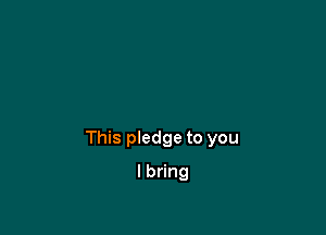 This pledge to you

lbdng