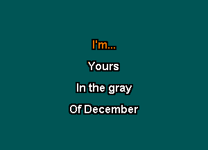 I'm...

Yours

In the gray

OfDecember
