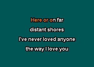 Here or on far

distant shores

I've never loved anyone

the wayl love you