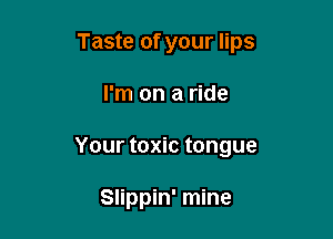 Taste of your lips

I'm on a ride
Your toxic tongue

Slippin' mine