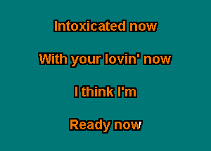 Intoxicated now

With your lovin' now

I think I'm

Ready now