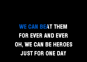 WE CAN BEAT THEM
FOR EVER AND EVER
0H, WE CAN BE HEROES

JUST FOR ONE DAY I