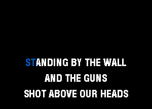 STANDING BY THE WALL
MID THE GUNS
SHOT ABOVE OUR HEADS