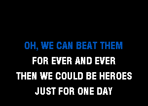 0H, WE CAN BEAT THEM
FOR EVER AND EVER
THEN WE COULD BE HEROES
JUST FOR ONE DAY