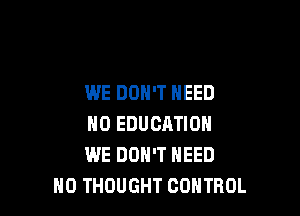 WE DON'T NEED

NO EDUCATION
WE DON'T NEED
N0 THOUGHT CONTROL