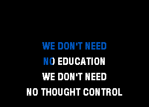 WE DON'T NEED

NO EDUCATION
WE DON'T NEED
N0 THOUGHT CONTROL