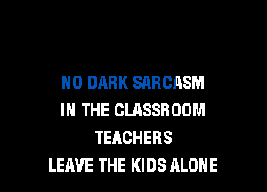 H0 DARK SARCASM

IN THE CLRSSROOM
TEACHERS
LEAVE THE KIDS ALONE