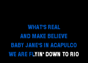 WHAT'S RERL
AND MAKE BELIEVE
BABY JAHE'S IH ACAPU L00
WE ARE FLYIH' DOWN TO BID