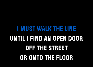 I MUST WALK THE LINE
UHTILI FIND AN OPEN DOOR
OFF THE STREET
0R ONTO THE FLOOR