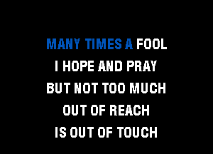 MANY TIMES A FOOL
I HOPE AND PRAY

BUT NOT TOO MUCH
OUT OF REACH
IS OUT OF TOUCH