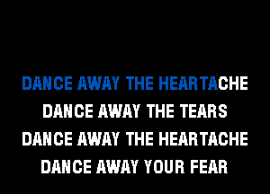 DANCE AWAY THE HEARTACHE
DANCE AWAY THE TEARS
DANCE AWAY THE HEARTACHE
DANCE AWAY YOUR FEAR