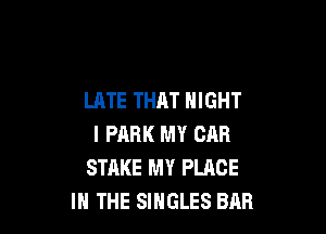 LATE THAT NIGHT

I PARK MY CAR
STAKE MY PLACE
IN THE SINGLES BAR