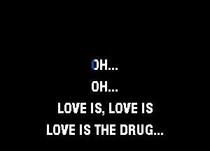 0H...

0H...
LOVE IS, LOVE IS
LOVE IS THE DRUG...