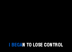 I BEGAN TO LOSE CONTROL