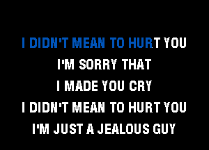 I DIDN'T MEAN T0 HURT YOU
I'M SORRY THAT
I MADE YOU CRY
I DIDN'T MEAN T0 HURT YOU
I'M JUST A JEALOUS GUY