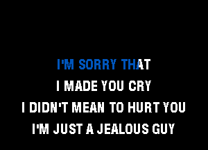 I'M SORRY THAT

I MADE YOU CRY
I DIDN'T MEAN T0 HURT YOU
I'M JUST A JEALOUS GUY