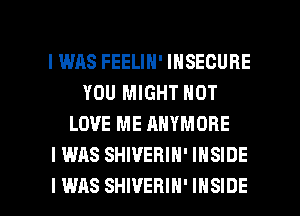 I WAS FEELIN' INSECURE
YOU MIGHT NOT
LOVE ME ANYMORE
I WAS SHIVERIN' INSIDE

I WAS SHIVEHIH' INSIDE l