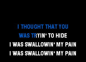 I THOUGHT THAT YOU
WAS TRYIII' T0 HIDE
I WAS SWALLOWIII' MY PIIIII
I WAS SWALLOWIII' MY PIIIII