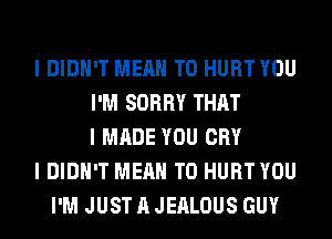 I DIDN'T MEAN T0 HURT YOU
I'M SORRY THAT
I MADE YOU CRY
I DIDN'T MEAN T0 HURT YOU
I'M JUST A JEALOUS GUY