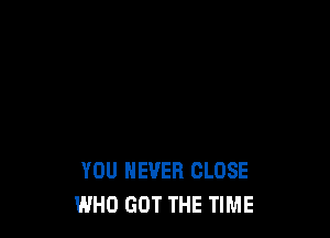 YOU EVER CLOSE
WHO GOT THE TIME