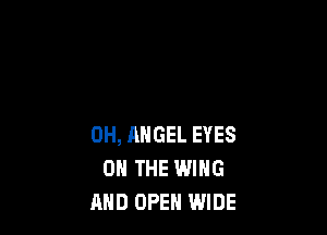 0H, ANGEL EYES
ON THE WING
RHD OPEN WIDE