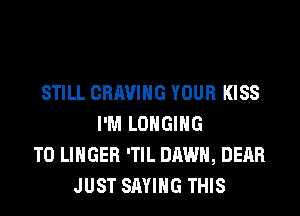 STILL CRAVIHG YOUR KISS
I'M LOHGIHG
T0 LINGER 'TIL DAWN, DEAR
JUST SAYING THIS