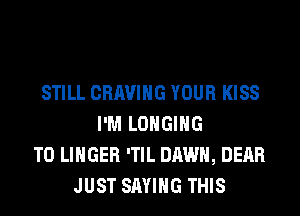 STILL CRAVIHG YOUR KISS
I'M LOHGIHG
T0 LINGER 'TIL DAWN, DEAR
JUST SAYING THIS