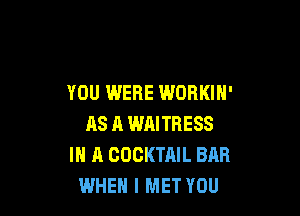 YOU WERE WORKIN'

AS 11 WAITRESS
IN A COCKTAIL BAH
WHEN I MET YOU