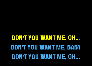 DON'T YOU WANT ME, 0H...
DON'T YOU WANT ME, BABY
DON'T YOU WANT ME, 0H...