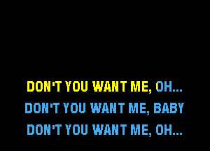 DON'T YOU WANT ME, 0H...
DON'T YOU WANT ME, BABY
DON'T YOU WANT ME, 0H...