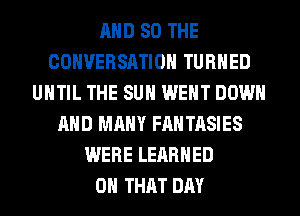AND SO THE
CONVERSATION TURNED
UNTIL THE SUN WENT DOWN
AND MANY FANTASIES
WERE LERRHED
ON THAT DAY
