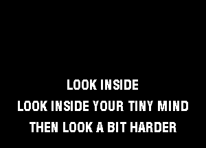LOOK INSIDE
LOOK INSIDE YOUR TINY MIND
THE LOOK A BIT HARDER