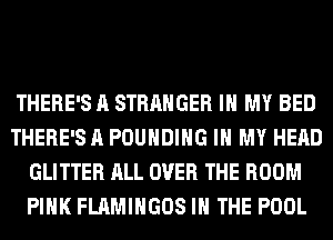 THERE'S A STRANGER IN MY BED
THERE'S A POUHDIHG IN MY HEAD
GLITTER ALL OVER THE ROOM
PINK FLAMIHGOS IN THE POOL