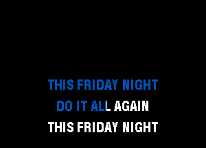 THIS FRIDAY NIGHT
DO IT ALL AGAIN
THIS FRIDAY NIGHT