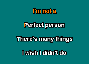 I'm not a

Perfect person

There's many things

I wish I didn't do