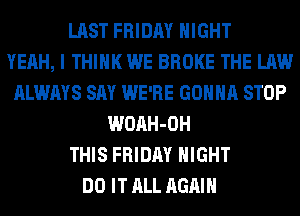 LAST FRIDAY NIGHT
YEAH, I THINK WE BROKE THE LAW
ALWAYS SAY WE'RE GONNA STOP
WOAH-OH
THIS FRIDAY NIGHT
DO IT ALL AGAIN