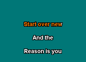 Start over new

And the

Reason is you